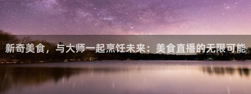 绿茵体育live直播：新奇美食，与大师一起烹饪未来：美食直播的无限可能