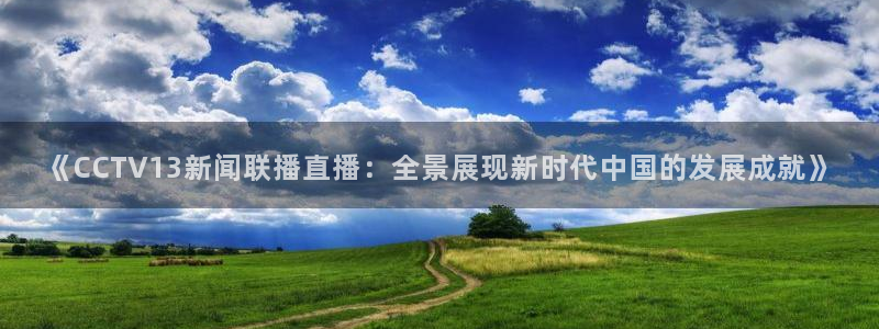 绿茵直播足球比赛在线观看：《CCTV13新闻联播直播：全景展现新时代中国的发展成就》