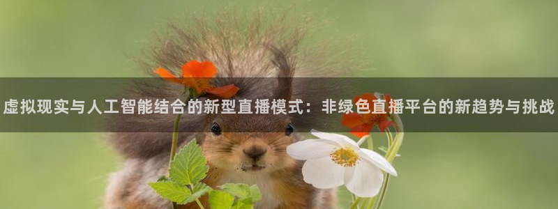 绿茵直播在线观看：虚拟现实与人工智能结合的新型直播模式：非绿色直播平台的新趋势与挑战